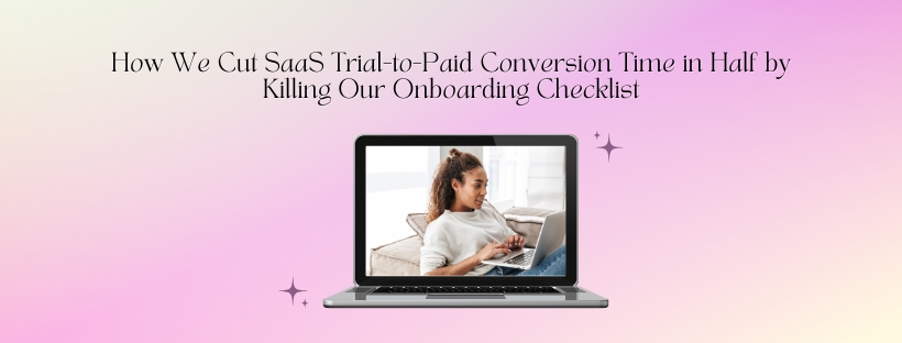 How We Cut SaaS Trial-to-Paid Conversion Time in Half by Killing Our Onboarding Checklist